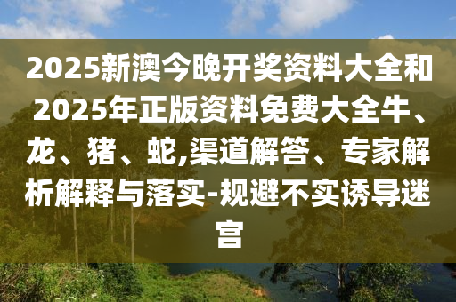 2025新澳今晚開獎資料大全和2025年正版資料免費(fèi)大全牛、龍、豬、蛇,渠道解答、專家解析解釋與落實(shí)-規(guī)避不實(shí)誘導(dǎo)迷宮