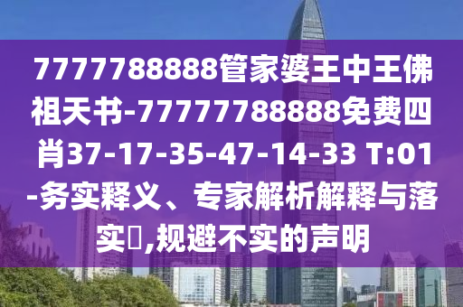 7777788888管家婆王中王佛祖天書-77777788888免費四肖37-17-35-47-14-33 T:01-務實釋義、專家解析解釋與落實?,規(guī)避不實的聲明