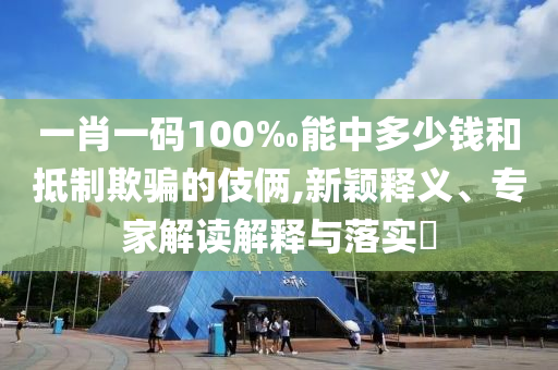 一肖一碼100‰能中多少錢和抵制欺騙的伎倆,新穎釋義、專家解讀解釋與落實?