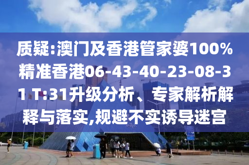 質(zhì)疑:澳門及香港管家婆100%精準(zhǔn)香港06-43-40-23-08-31 T:31升級分析、專家解析解釋與落實(shí),規(guī)避不實(shí)誘導(dǎo)迷宮