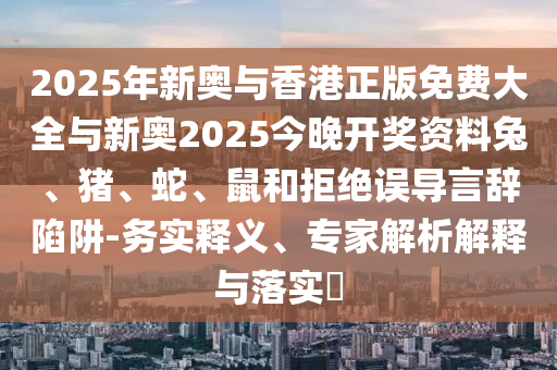 2025年新奧與香港正版免費大全與新奧2025今晚開獎資料兔、豬、蛇、鼠和拒絕誤導(dǎo)言辭陷阱-務(wù)實釋義、專家解析解釋與落實?