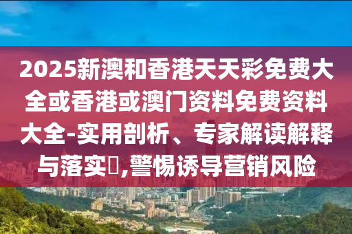 2025新澳和香港天天彩免費(fèi)大全或香港或澳門資料免費(fèi)資料大全-實(shí)用剖析、專家解讀解釋與落實(shí)?,警惕誘導(dǎo)營銷風(fēng)險