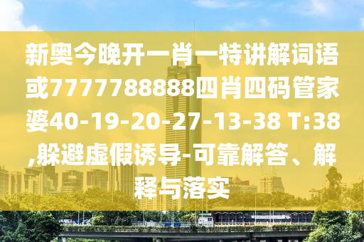 新奧今晚開(kāi)一肖一特講解詞語(yǔ)或7777788888四肖四碼管家婆40-19-20-27-13-38 T:38,躲避虛假誘導(dǎo)-可靠解答、解釋與落實(shí)
