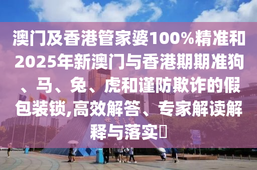 澳門及香港管家婆100%精準(zhǔn)和2025年新澳門與香港期期準(zhǔn)狗、馬、兔、虎和謹(jǐn)防欺詐的假包裝鎖,高效解答、專家解讀解釋與落實(shí)?