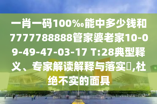 一肖一碼100‰能中多少錢和7777788888管家婆老家10-09-49-47-03-17 T:28典型釋義、專家解讀解釋與落實(shí)?,杜絕不實(shí)的面具