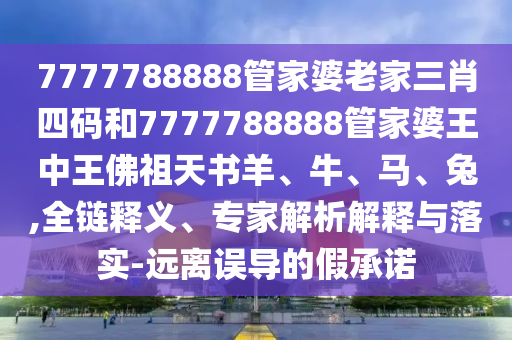 7777788888管家婆老家三肖四碼和7777788888管家婆王中王佛祖天書(shū)羊、牛、馬、兔,全鏈釋義、專家解析解釋與落實(shí)-遠(yuǎn)離誤導(dǎo)的假承諾