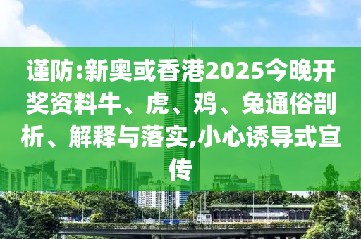 謹(jǐn)防:新奧或香港2025今晚開(kāi)獎(jiǎng)資料牛、虎、雞、兔通俗剖析、解釋與落實(shí),小心誘導(dǎo)式宣傳
