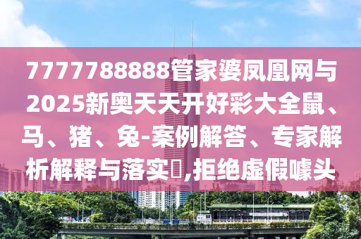 7777788888管家婆鳳凰網(wǎng)與2025新奧天天開好彩大全鼠、馬、豬、兔-案例解答、專家解析解釋與落實(shí)?,拒絕虛假噱頭