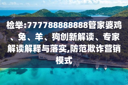 檢舉:777788888888管家婆雞、兔、羊、狗創(chuàng)新解讀、專家解讀解釋與落實,防范欺詐營銷模式