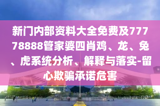 新門(mén)內(nèi)部資料大全免費(fèi)及77778888管家婆四肖雞、龍、兔、虎系統(tǒng)分析、解釋與落實(shí)-留心欺騙承諾危害