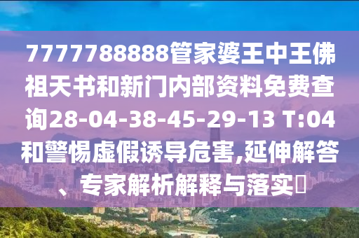 7777788888管家婆王中王佛祖天書和新門內(nèi)部資料免費(fèi)查詢28-04-38-45-29-13 T:04和警惕虛假誘導(dǎo)危害,延伸解答、專家解析解釋與落實(shí)?