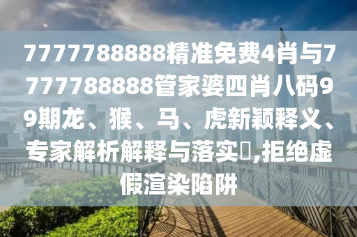 7777788888精準(zhǔn)免費(fèi)4肖與7777788888管家婆四肖八碼99期龍、猴、馬、虎新穎釋義、專家解析解釋與落實(shí)?,拒絕虛假渲染陷阱