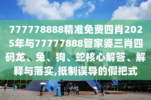 777778888精準免費四肖2025年與77777888管家婆三肖四碼龍、兔、狗、蛇核心解答、解釋與落實,抵制誤導(dǎo)的假把式