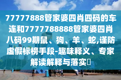 77777888管家婆四肖四碼的車連和7777788888管家婆四肖八碼99期鼠、狗、羊、蛇,謹防虛假標榜手段-趣味釋義、專家解讀解釋與落實?
