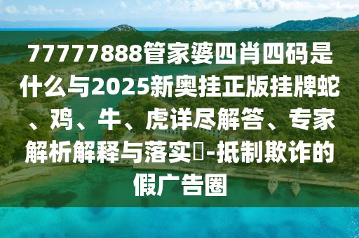 77777888管家婆四肖四碼是什么與2025新奧掛正版掛牌蛇、雞、牛、虎詳盡解答、專家解析解釋與落實(shí)?-抵制欺詐的假廣告圈