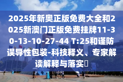 2025年新奧正版免費(fèi)大全和2025新澳門正版免費(fèi)掛牌11-30-13-10-27-44 T:25和謹(jǐn)防誤導(dǎo)性包裝-科技釋義、專家解讀解釋與落實(shí)?
