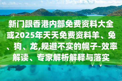 新門跟香港內(nèi)部免費(fèi)資料大全或2025年天天免費(fèi)資料羊、兔、狗、龍,規(guī)避不實(shí)的幌子-效率解讀、專家解析解釋與落實(shí)