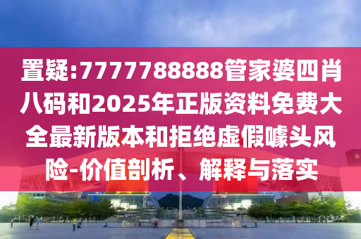 置疑:7777788888管家婆四肖八碼和2025年正版資料免費(fèi)大全最新版本和拒絕虛假噱頭風(fēng)險(xiǎn)-價(jià)值剖析、解釋與落實(shí)