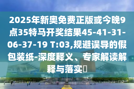 2025年新奧免費(fèi)正版或今晚9點(diǎn)35特馬開獎(jiǎng)結(jié)果45-41-31-06-37-19 T:03,規(guī)避誤導(dǎo)的假包裝紙-深度釋義、專家解讀解釋與落實(shí)?