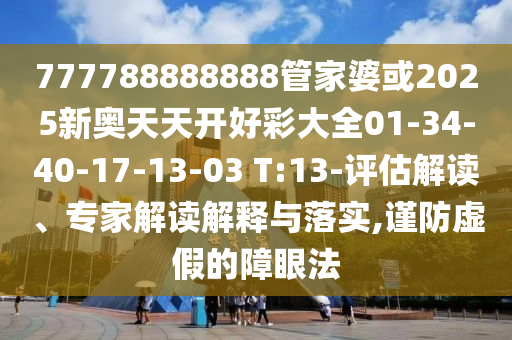 777788888888管家婆或2025新奧天天開好彩大全01-34-40-17-13-03 T:13-評估解讀、專家解讀解釋與落實,謹(jǐn)防虛假的障眼法