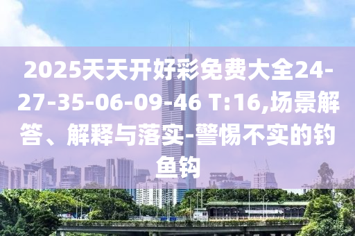 2025天天開好彩免費大全24-27-35-06-09-46 T:16,場景解答、解釋與落實-警惕不實的釣魚鉤