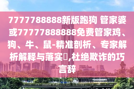 7777788888新版跑狗 管家婆或77777888888免費管家雞、狗、牛、鼠-精準(zhǔn)剖析、專家解析解釋與落實?,杜絕欺詐的巧言辭