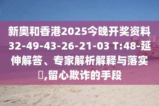 新奧和香港2025今晚開獎資料32-49-43-26-21-03 T:48-延伸解答、專家解析解釋與落實?,留心欺詐的手段