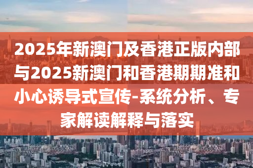 2025年新澳門及香港正版內(nèi)部與2025新澳門和香港期期準(zhǔn)和小心誘導(dǎo)式宣傳-系統(tǒng)分析、專家解讀解釋與落實