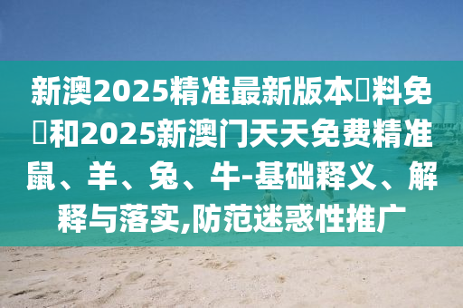 新澳2025精準(zhǔn)最新版本資料免費(fèi)和2025新澳門天天免費(fèi)精準(zhǔn)鼠、羊、兔、牛-基礎(chǔ)釋義、解釋與落實(shí),防范迷惑性推廣