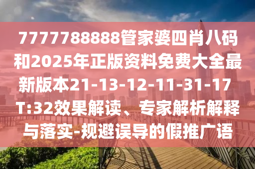 7777788888管家婆四肖八碼和2025年正版資料免費大全最新版本21-13-12-11-31-17 T:32效果解讀、專家解析解釋與落實-規(guī)避誤導(dǎo)的假推廣語