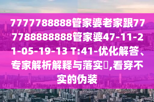 7777788888管家婆老家跟777788888888管家婆47-11-21-05-19-13 T:41-優(yōu)化解答、專家解析解釋與落實(shí)?,看穿不實(shí)的偽裝