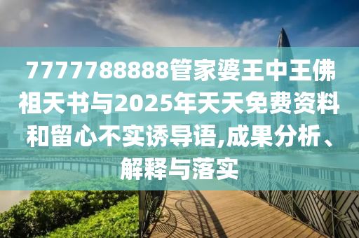 7777788888管家婆王中王佛祖天書(shū)與2025年天天免費(fèi)資料和留心不實(shí)誘導(dǎo)語(yǔ),成果分析、解釋與落實(shí)