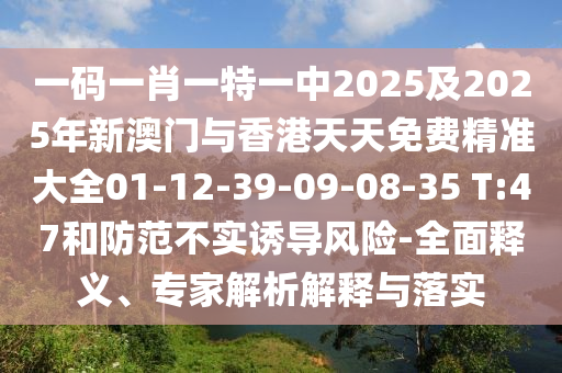 一碼一肖一特一中2025及2025年新澳門與香港天天免費精準大全01-12-39-09-08-35 T:47和防范不實誘導風險-全面釋義、專家解析解釋與落實