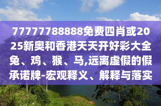77777788888免費四肖或2025新奧和香港天天開好彩大全兔、雞、猴、馬,遠離虛假的假承諾牌-宏觀釋義、解釋與落實