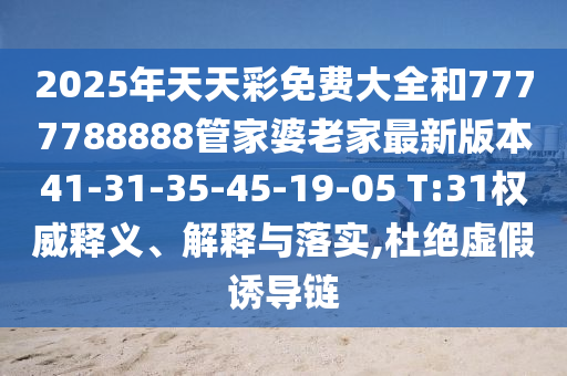 2025年天天彩免費大全和7777788888管家婆老家最新版本41-31-35-45-19-05 T:31權威釋義、解釋與落實,杜絕虛假誘導鏈