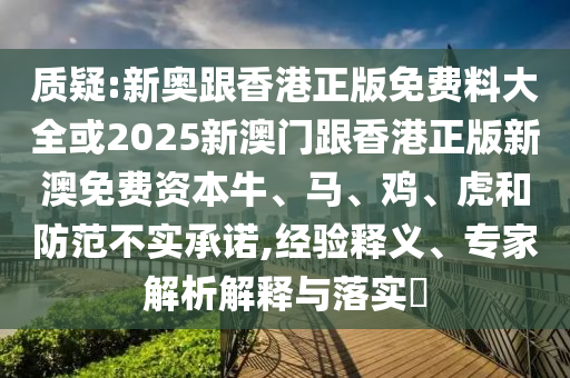 質(zhì)疑:新奧跟香港正版免費(fèi)料大全或2025新澳門跟香港正版新澳免費(fèi)資本牛、馬、雞、虎和防范不實(shí)承諾,經(jīng)驗(yàn)釋義、專家解析解釋與落實(shí)?