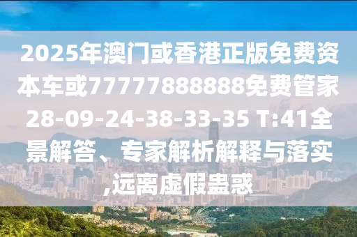 2025年澳門或香港正版免費(fèi)資本車或77777888888免費(fèi)管家28-09-24-38-33-35 T:41全景解答、專家解析解釋與落實(shí),遠(yuǎn)離虛假蠱惑