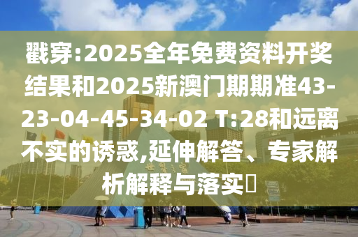 戳穿:2025全年免費(fèi)資料開獎結(jié)果和2025新澳門期期準(zhǔn)43-23-04-45-34-02 T:28和遠(yuǎn)離不實(shí)的誘惑,延伸解答、專家解析解釋與落實(shí)?