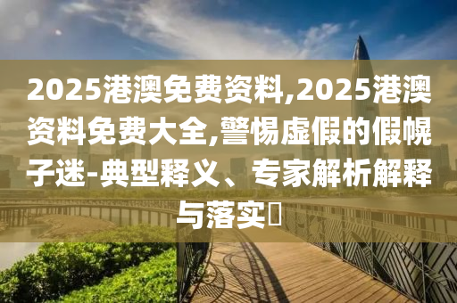 2025港澳免費(fèi)資料,2025港澳資料免費(fèi)大全,警惕虛假的假幌子迷-典型釋義、專家解析解釋與落實(shí)?