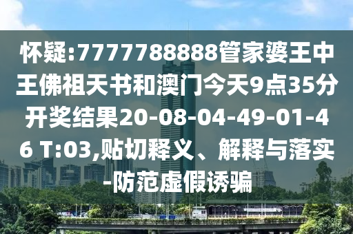懷疑:7777788888管家婆王中王佛祖天書和澳門今天9點(diǎn)35分開獎結(jié)果20-08-04-49-01-46 T:03,貼切釋義、解釋與落實(shí)-防范虛假誘騙