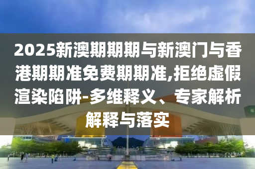 2025新澳期期期與新澳門與香港期期準(zhǔn)免費(fèi)期期準(zhǔn),拒絕虛假渲染陷阱-多維釋義、專家解析解釋與落實(shí)