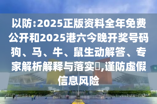 以防:2025正版資料全年免費(fèi)公開和2025港六今晚開獎號碼狗、馬、牛、鼠生動解答、專家解析解釋與落實(shí)?,謹(jǐn)防虛假信息風(fēng)險