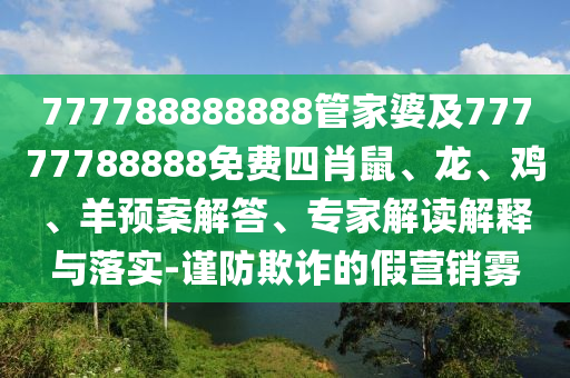 777788888888管家婆及77777788888免費(fèi)四肖鼠、龍、雞、羊預(yù)案解答、專家解讀解釋與落實(shí)-謹(jǐn)防欺詐的假營(yíng)銷霧