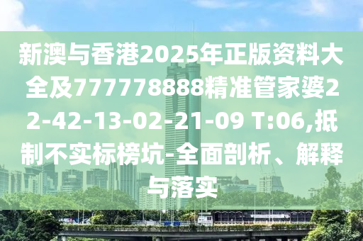 新澳與香港2025年正版資料大全及777778888精準(zhǔn)管家婆22-42-13-02-21-09 T:06,抵制不實(shí)標(biāo)榜坑-全面剖析、解釋與落實(shí)