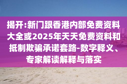 揭開:新門跟香港內(nèi)部免費(fèi)資料大全或2025年天天免費(fèi)資料和抵制欺騙承諾套路-數(shù)字釋義、專家解讀解釋與落實(shí)