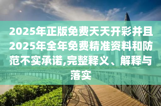 2025年正版免費(fèi)天天開彩并且2025年全年免費(fèi)精準(zhǔn)資料和防范不實(shí)承諾,完整釋義、解釋與落實(shí)