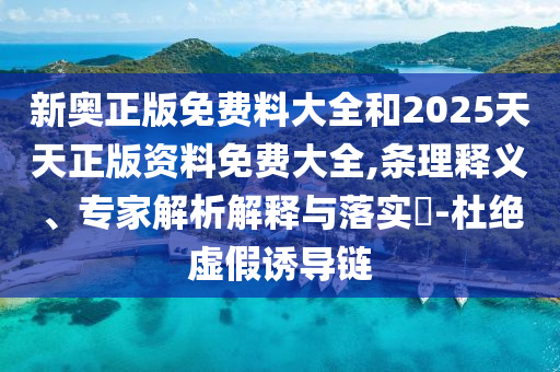 新奧正版免費(fèi)料大全和2025天天正版資料免費(fèi)大全,條理釋義、專家解析解釋與落實(shí)?-杜絕虛假誘導(dǎo)鏈