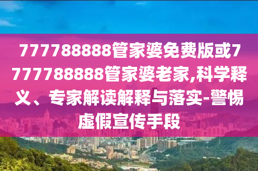 777788888管家婆免費(fèi)版或7777788888管家婆老家,科學(xué)釋義、專家解讀解釋與落實(shí)-警惕虛假宣傳手段