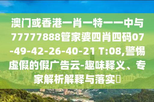 澳門或香港一肖一特一一中與77777888管家婆四肖四碼07-49-42-26-40-21 T:08,警惕虛假的假廣告云-趣味釋義、專家解析解釋與落實(shí)?
