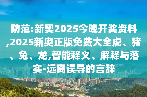 防范:新奧2025今晚開獎資料,2025新奧正版免費(fèi)大全虎、豬、兔、龍,智能釋義、解釋與落實(shí)-遠(yuǎn)離誤導(dǎo)的言辭